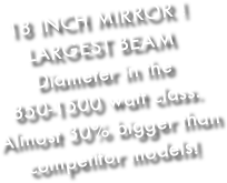 18 INCH MIRROR ! LARGEST BEAM Diameter in the 850-1500 watt class. Almost 30% bigger than competitor models!