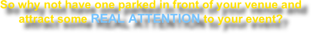 So why not have one parked in front of your venue and attract some REAL ATTENTION to your event?