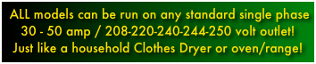  ALL models can be run on any standard single phase 30 - 50 amp / 208-220-240-244-250 volt outlet! Just like a household Clothes Dryer or oven/range!