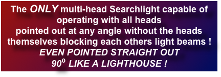 The ONLY multi-head Searchlight capable of  operating with all heads  pointed out at any angle without the heads themselves blocking each others light beams ! EVEN POINTED STRAIGHT OUT 90⁰ LIKE A LIGHTHOUSE !